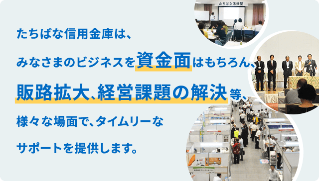 たちばな信用金庫は、みなさまのビジネスを資金面はもちろん、販路拡大、経営課題の解決等、様々な場面で、タイムリーなサポートを提供します。